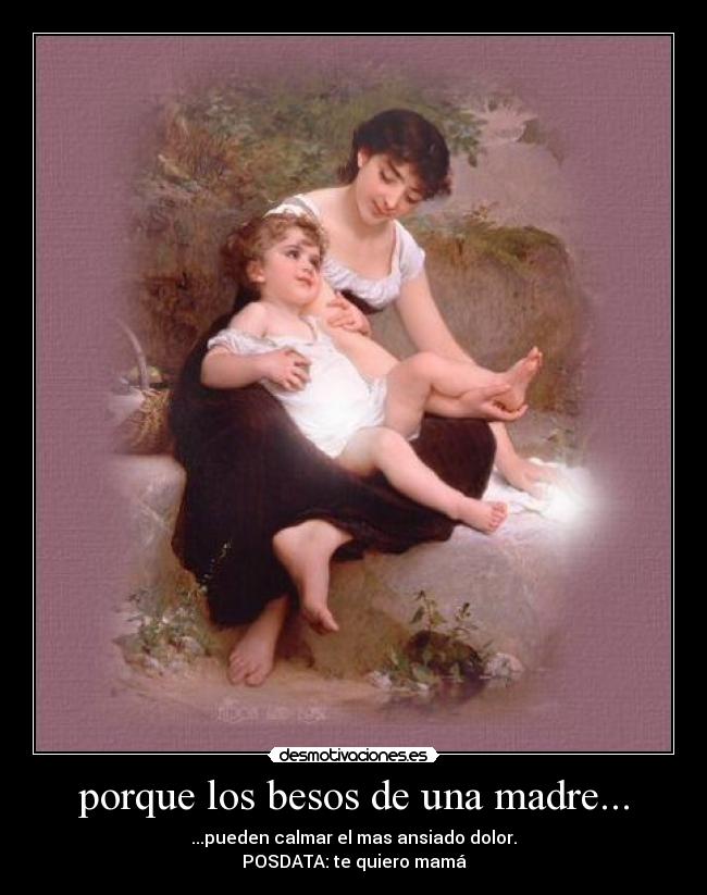 porque los besos de una madre... - ...pueden calmar el mas ansiado dolor.
POSDATA: te quiero mamá
