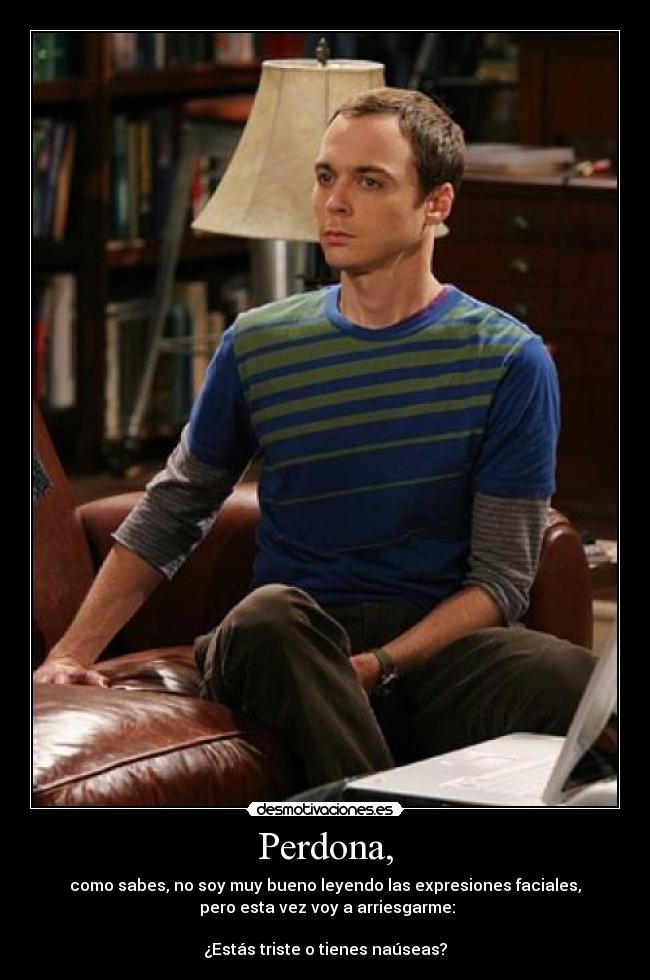 Perdona, - como sabes, no soy muy bueno leyendo las expresiones faciales,
 pero esta vez voy a arriesgarme:

¿Estás triste o tienes naúseas?