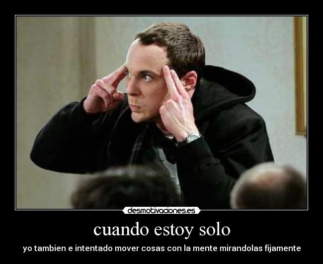 cuando estoy solo - yo tambien e intentado mover cosas con la mente mirandolas fijamente