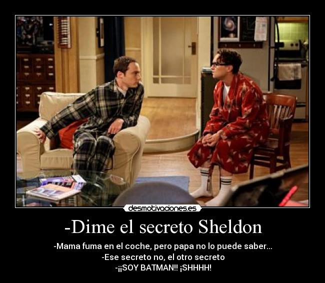 -Dime el secreto Sheldon - -Mama fuma en el coche, pero papa no lo puede saber...
-Ese secreto no, el otro secreto
-¡¡SOY BATMAN!! ¡SHHHH!