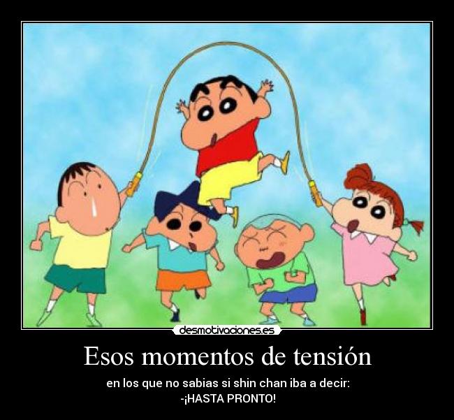 Esos momentos de tensión - en los que no sabias si shin chan iba a decir:
-¡HASTA PRONTO!