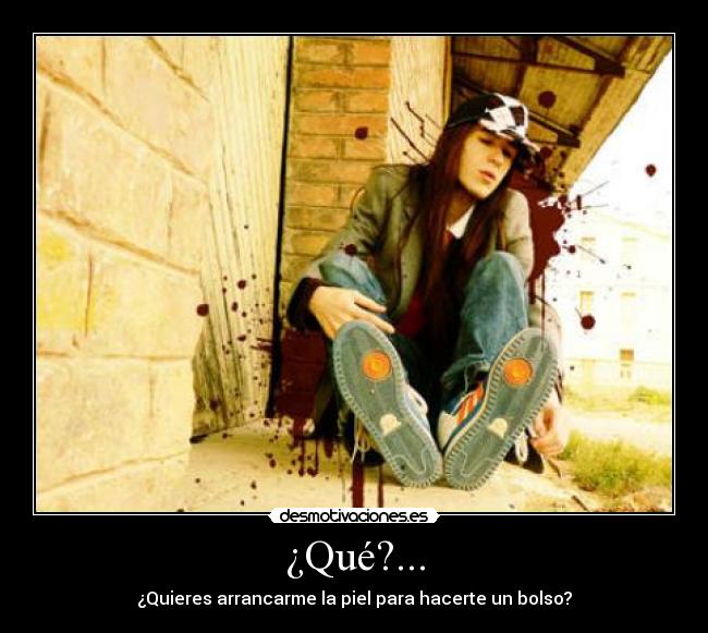 ¿Qué?... - ¿Quieres arrancarme la piel para hacerte un bolso?