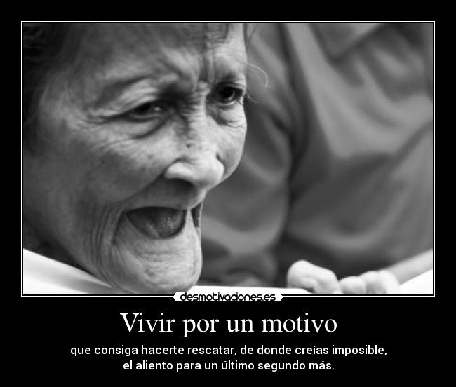 Vivir por un motivo - que consiga hacerte rescatar, de donde creías imposible,
el aliento para un último segundo más.