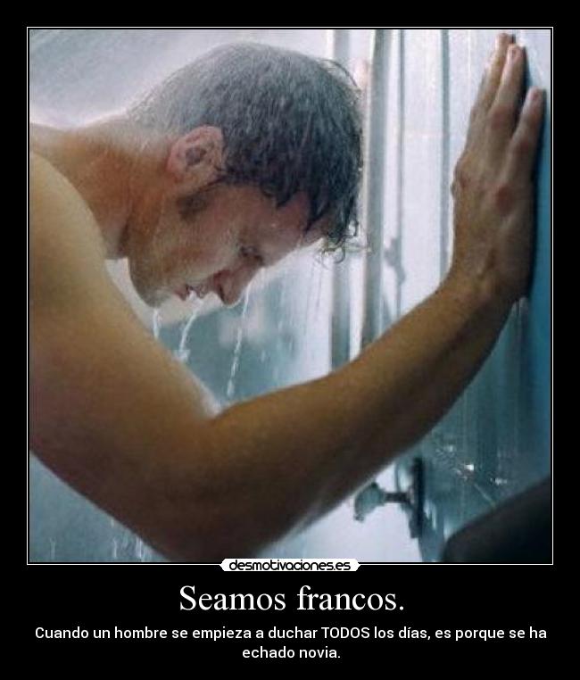 Seamos francos. - Cuando un hombre se empieza a duchar TODOS los días, es porque se ha
echado novia.