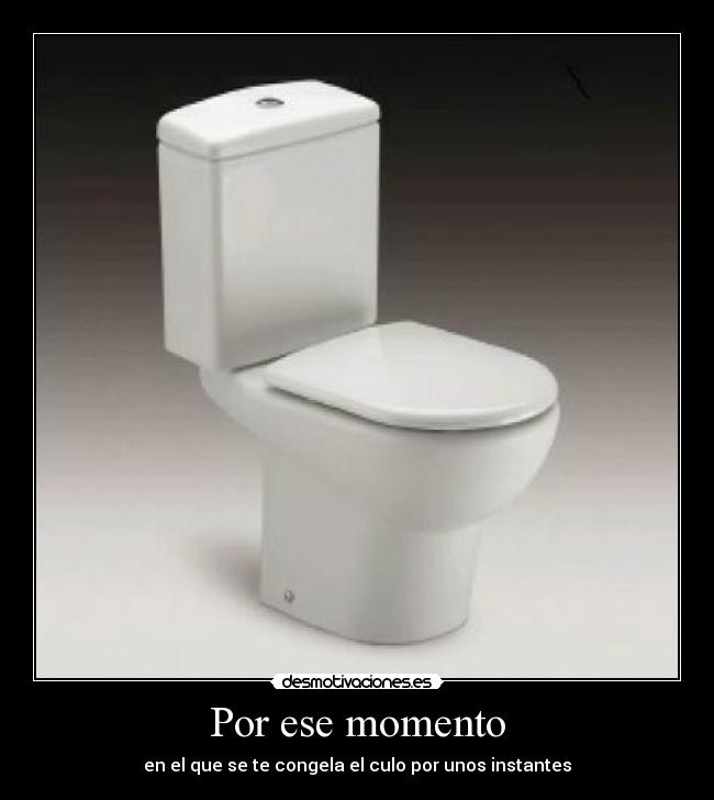 Por ese momento - en el que se te congela el culo por unos instantes