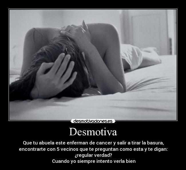 Desmotiva - Que tu abuela este enferman de cancer y salir a tirar la basura,
encontrarte con 5 vecinos que te preguntan como esta y te digan:
¿regular verdad?
Cuando yo siempre intento verla bien