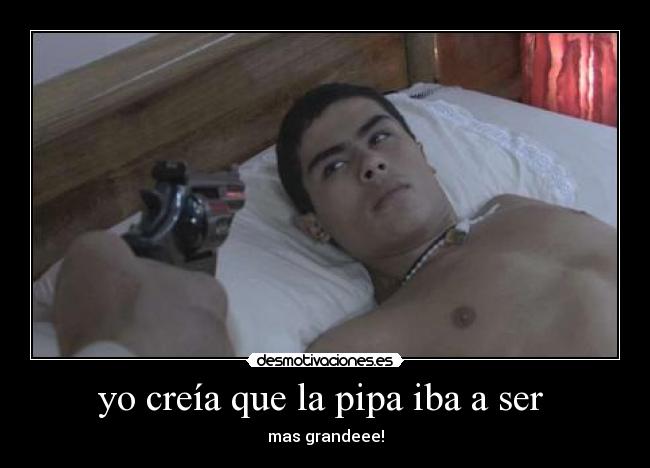 yo creía que la pipa iba a ser - mas grandeee!