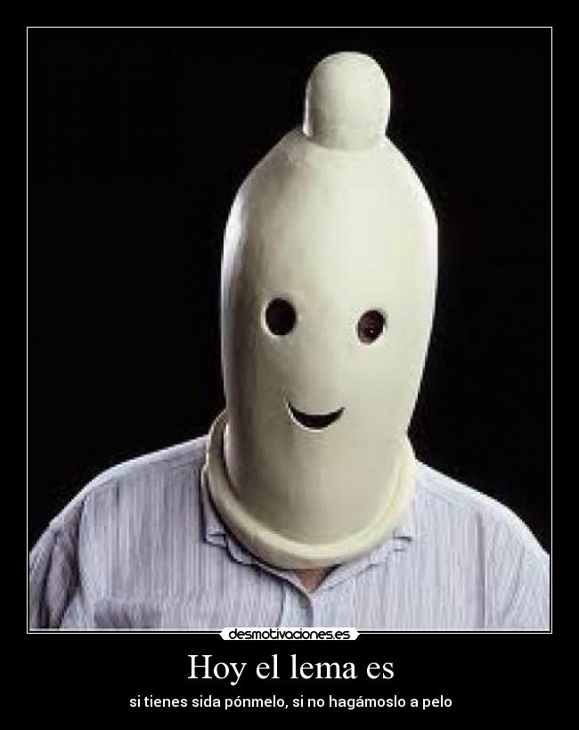 Hoy el lema es - si tienes sida pónmelo, si no hagámoslo a pelo