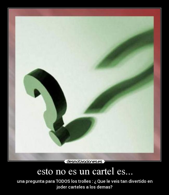 esto no es un cartel es... - una pregunta para TODOS los trolles : ¿ Que le veis tan divertido en
joder carteles a los demas?