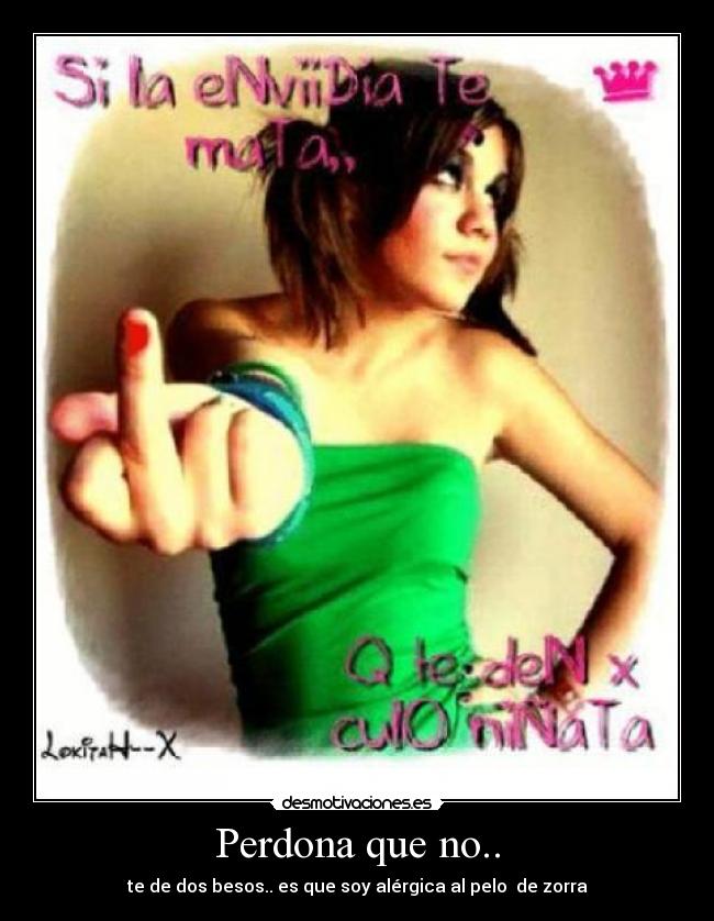 Perdona que no.. - te de dos besos.. es que soy alérgica al pelo  de zorra