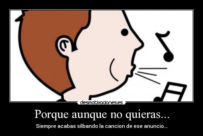 Porque aunque no quieras... - Siempre acabas silbando la cancion de ese anuncio...