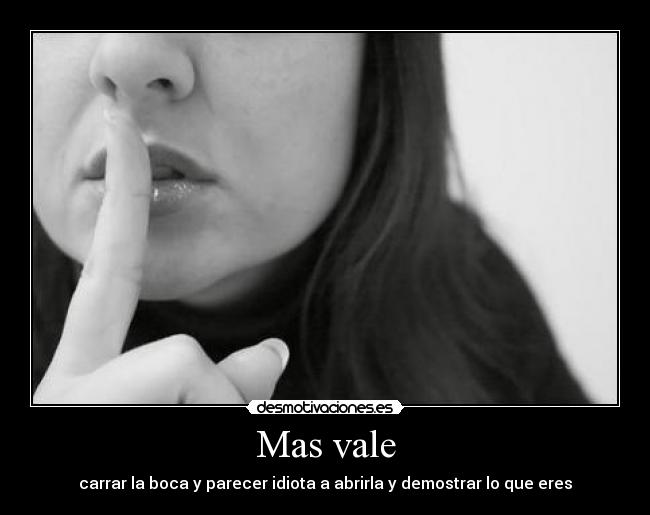 Mas vale - carrar la boca y parecer idiota a abrirla y demostrar lo que eres