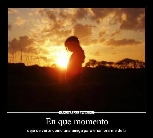 En que momento - deje de verte como una amiga para enamorarme de ti.