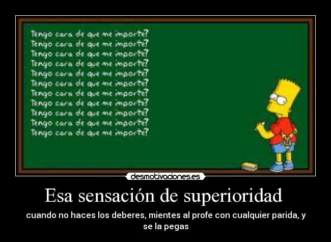 Esa sensación de superioridad  - cuando no haces los deberes, mientes al profe con cualquier parida, y se la pegas