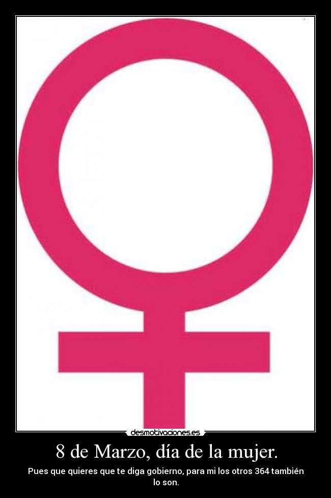 8 de Marzo, día de la mujer. - Pues que quieres que te diga gobierno, para mi los otros 364 también lo son.