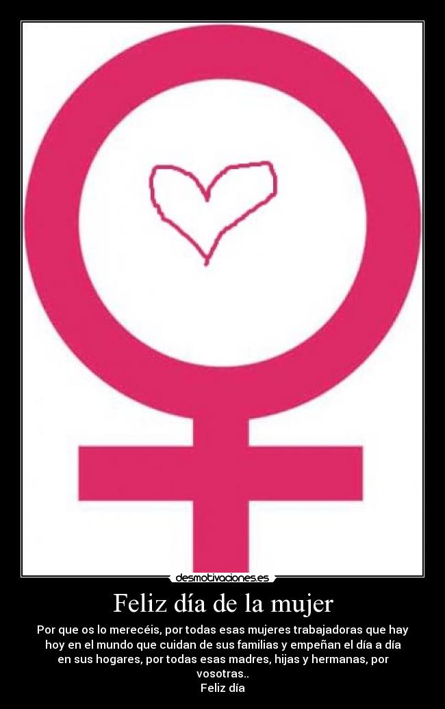 Feliz día de la mujer - Por que os lo merecéis, por todas esas mujeres trabajadoras que hay
hoy en el mundo que cuidan de sus familias y empeñan el día a día
en sus hogares, por todas esas madres, hijas y hermanas, por
vosotras..
Feliz día