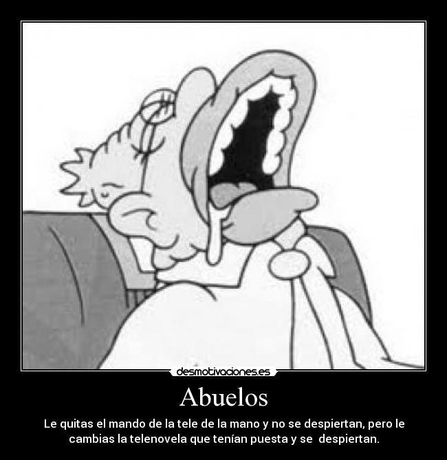 Abuelos - Le quitas el mando de la tele de la mano y no se despiertan, pero le
cambias la telenovela que tenían puesta y se despiertan.