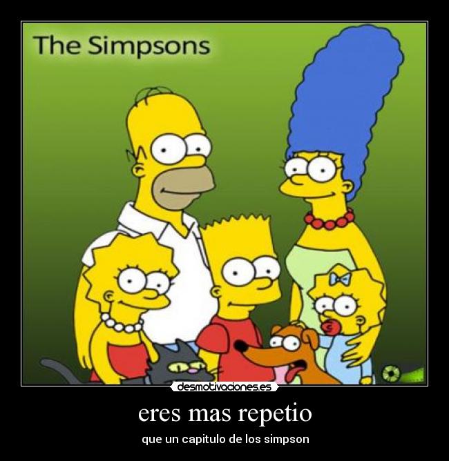 eres mas repetio - que un capitulo de los simpson