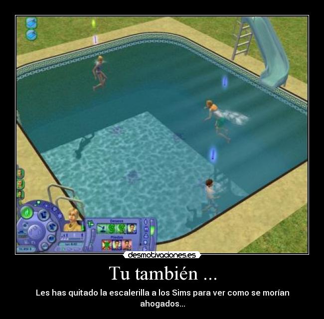 Tu también ... - Les has quitado la escalerilla a los Sims para ver como se morían ahogados...