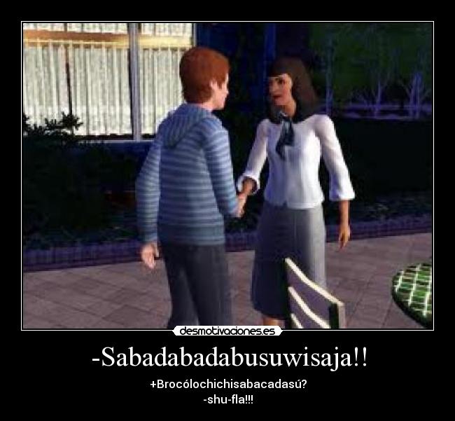 -Sabadabadabusuwisaja!! - +Brocólochichisabacadasú?
-shu-fla!!!