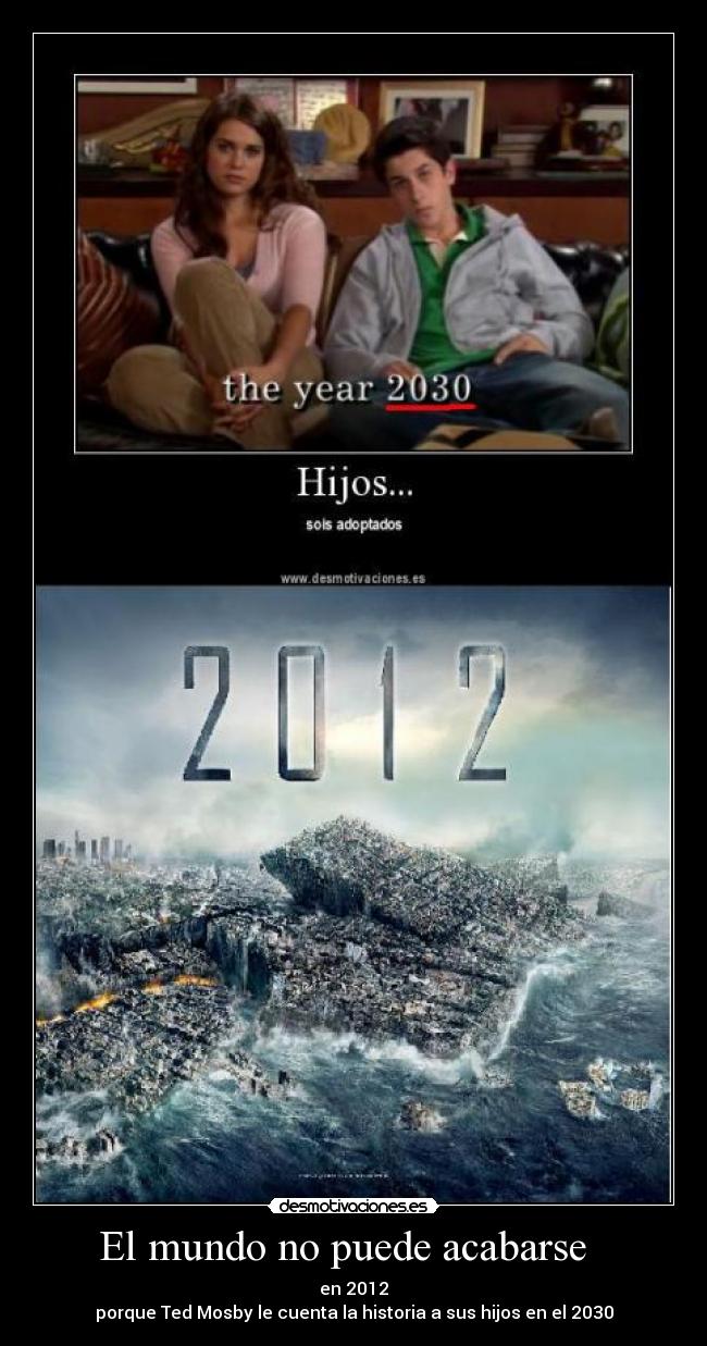 El mundo no puede acabarse - en 2012
porque Ted Mosby le cuenta la historia a sus hijos en el 2030