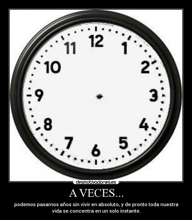 A VECES... - podemos pasarnos años sin vivir en absoluto, y de pronto toda nuestra
vida se concentra en un solo instante.