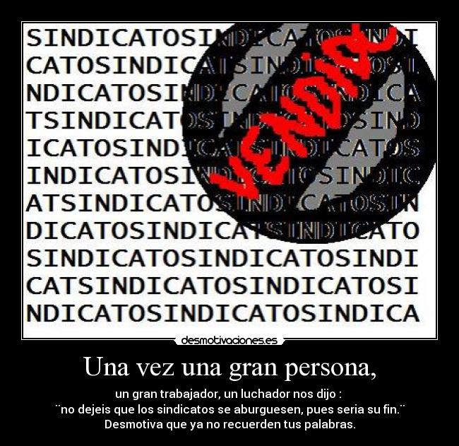 Una vez una gran persona, - un gran trabajador, un luchador nos dijo :
¨no dejeis que los sindicatos se aburguesen, pues seria su fin.¨
Desmotiva que ya no recuerden tus palabras.