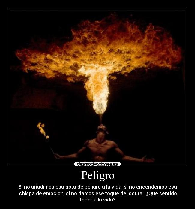 Peligro - Si no añadimos esa gota de peligro a la vida, si no encendemos esa
chispa de emoción, si no damos ese toque de locura...¿Qué sentido
tendría la vida?