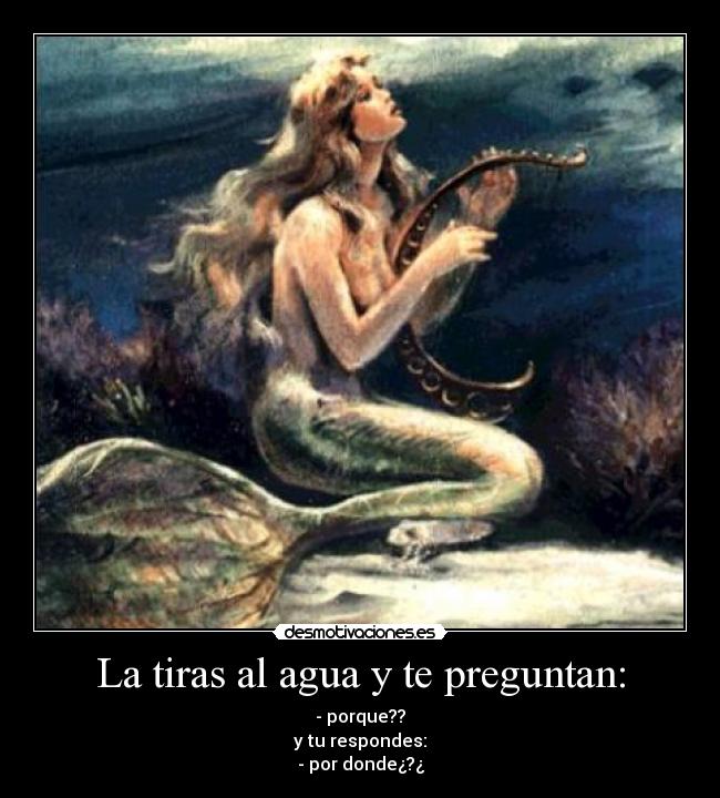 La tiras al agua y te preguntan: - - porque??
y tu respondes:
- por donde¿?¿