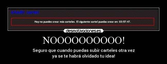 NOOOOOOOOOO! - Seguro que cuando puedas subir carteles otra vez
ya se te habrá olvidado tu idea!