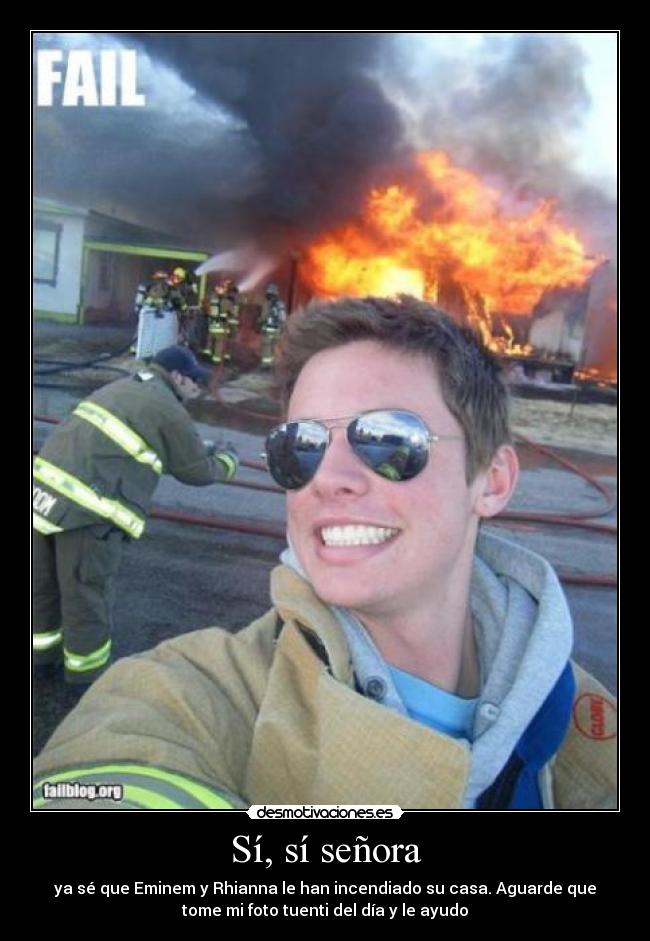 Sí, sí señora - ya sé que Eminem y Rhianna le han incendiado su casa. Aguarde que
tome mi foto tuenti del día y le ayudo