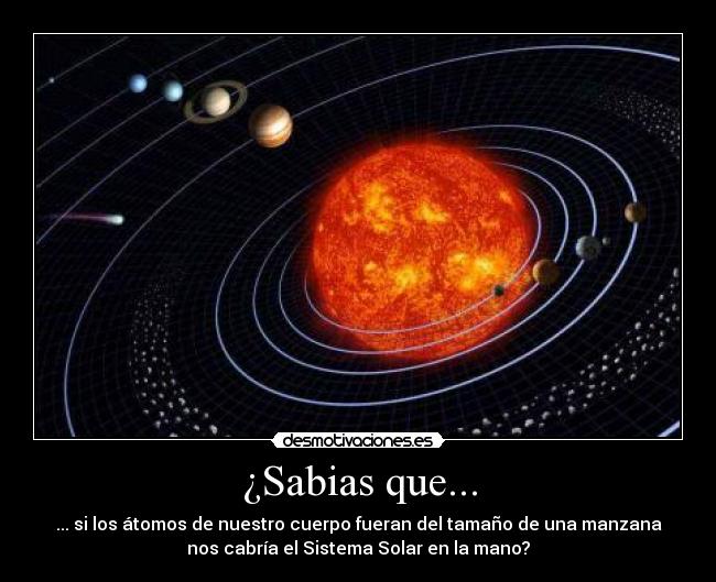 ¿Sabias que... - ... si los átomos de nuestro cuerpo fueran del tamaño de una manzana
nos cabría el Sistema Solar en la mano?