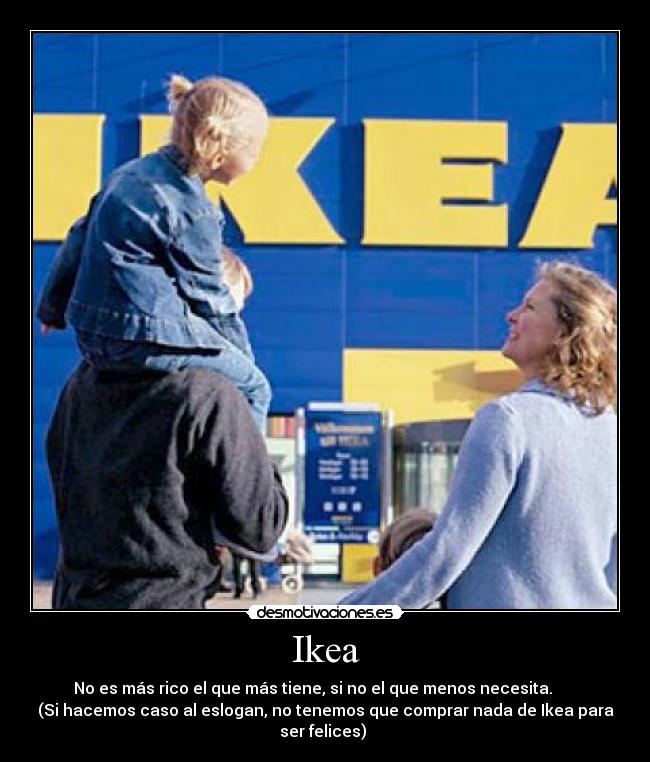 Ikea - No es más rico el que más tiene, si no el que menos necesita.      
(Si hacemos caso al eslogan, no tenemos que comprar nada de Ikea para
ser felices) 