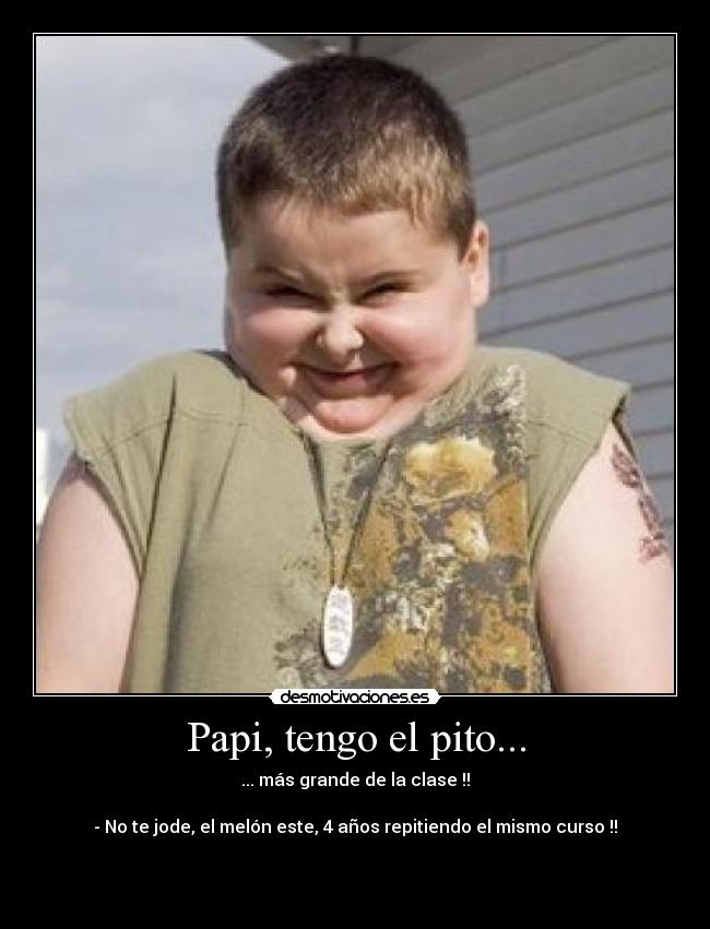 Papi, tengo el pito... - ... más grande de la clase !!

- No te jode, el melón este, 4 años repitiendo el mismo curso !!


