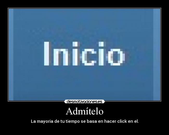 Admítelo - La mayoria de tu tiempo se basa en hacer click en el.