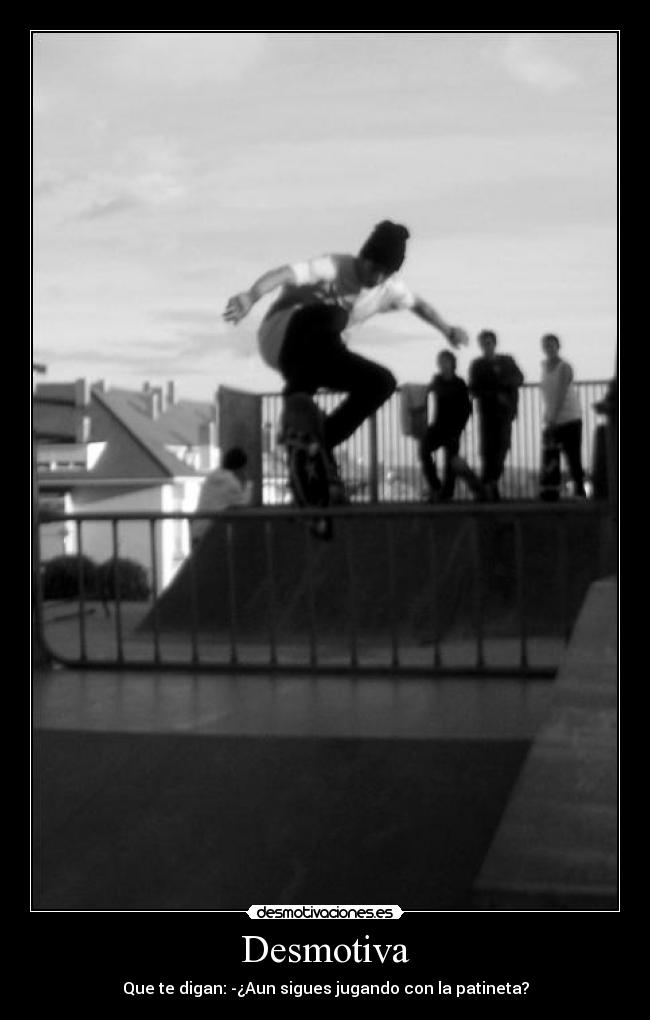 Desmotiva - Que te digan: -¿Aun sigues jugando con la patineta?