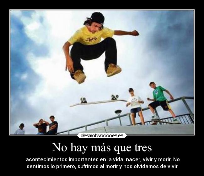 No hay más que tres - acontecimientos importantes en la vida: nacer, vivir y morir. No
sentimos lo primero, sufrimos al morir y nos olvidamos de vivir