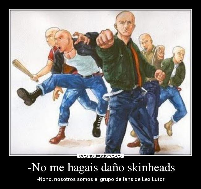 -No me hagais daño skinheads - -Nono, nosotros somos el grupo de fans de Lex Lutor