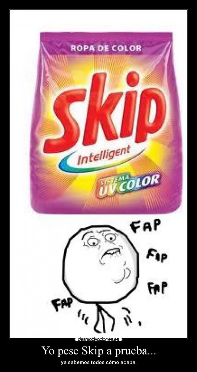 Yo pese Skip a prueba... - ya sabemos todos cómo acaba.