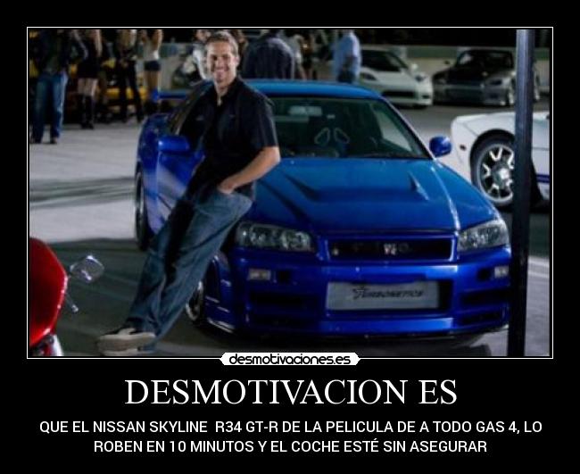 DESMOTIVACION ES - QUE EL NISSAN SKYLINE  R34 GT-R DE LA PELICULA DE A TODO GAS 4, LO
ROBEN EN 10 MINUTOS Y EL COCHE ESTÉ SIN ASEGURAR