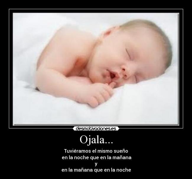Ojala... - Tuviéramos el mismo sueño
 en la noche que en la mañana
y
en la mañana que en la noche