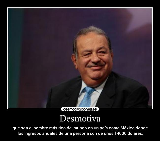 Desmotiva - que sea el hombre más rico del mundo en un país como México donde
los ingresos anuales de una persona son de unos 14000 dólares.