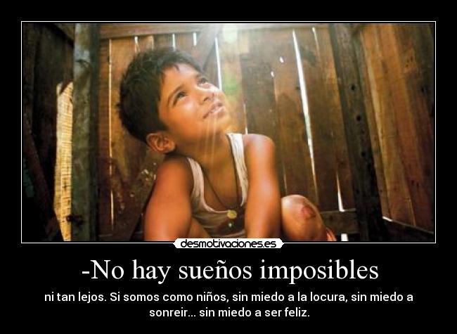 -No hay sueños imposibles - ni tan lejos. Si somos como niños, sin miedo a la locura, sin miedo a
sonreir... sin miedo a ser feliz.