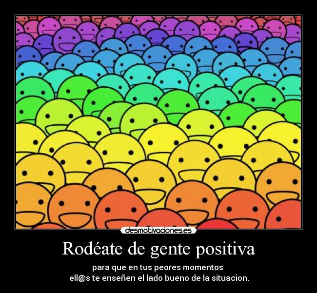 Rodéate de gente positiva - para que en tus peores momentos 
ell@s te enseñen el lado bueno de la situacion.