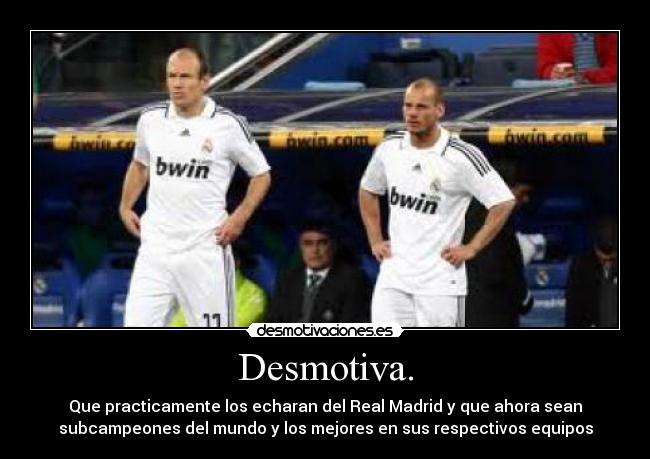 Desmotiva. - Que practicamente los echaran del Real Madrid y que ahora sean
subcampeones del mundo y los mejores en sus respectivos equipos