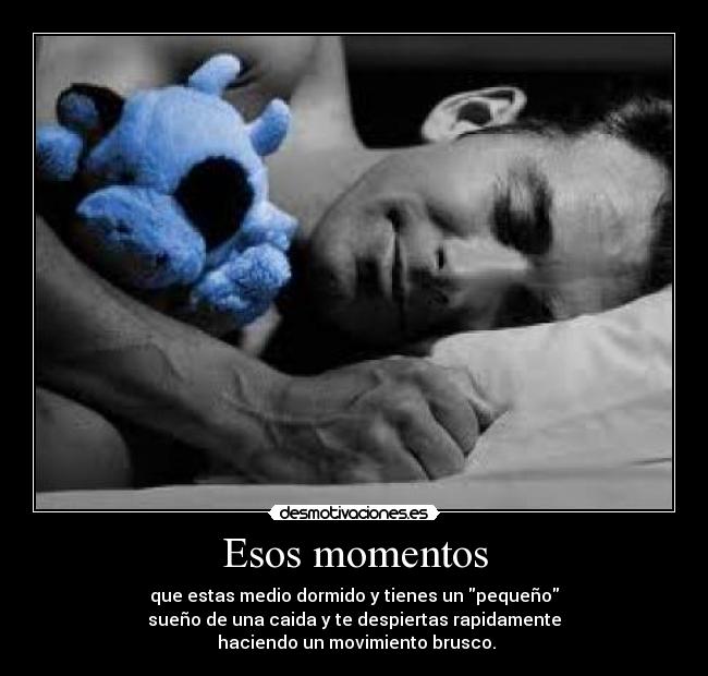 Esos momentos - que estas medio dormido y tienes un pequeño
sueño de una caida y te despiertas rapidamente
haciendo un movimiento brusco.
