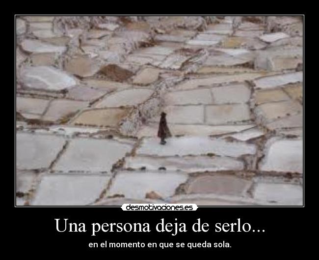 Una persona deja de serlo... - en el momento en que se queda sola.