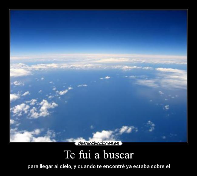 Te fui a buscar - para llegar al cielo, y cuando te encontré ya estaba sobre el