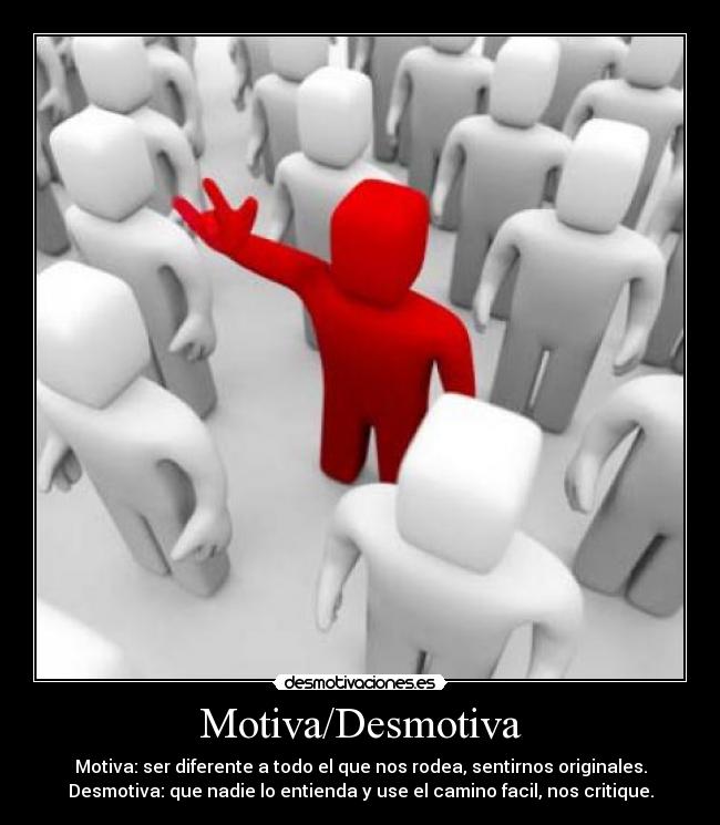 Motiva/Desmotiva - Motiva: ser diferente a todo el que nos rodea, sentirnos originales.
Desmotiva: que nadie lo entienda y use el camino facil, nos critique.