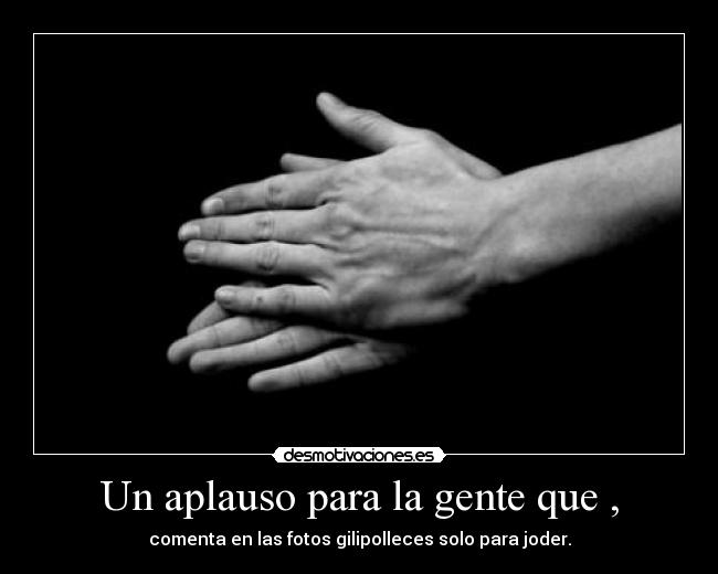 Un aplauso para la gente que , - comenta en las fotos gilipolleces solo para joder.
